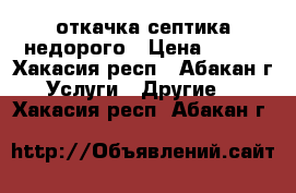 откачка септика недорого › Цена ­ 300 - Хакасия респ., Абакан г. Услуги » Другие   . Хакасия респ.,Абакан г.